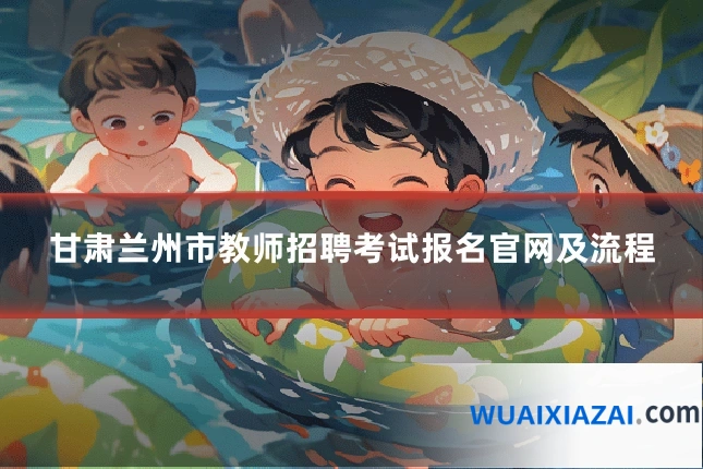 甘肃兰州市教师招聘考试报名官网及流程