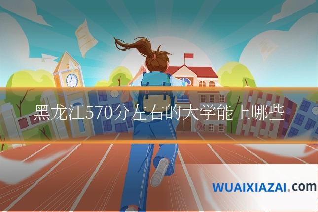 黑龙江570分左右的大学能上哪些
