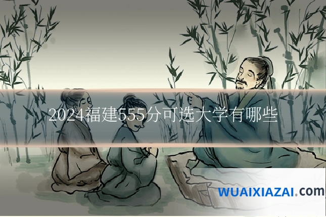 2024福建555分可选大学有哪些