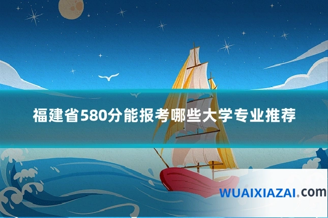福建省580分能报考哪些大学专业推荐