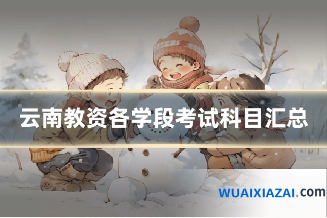 云南教资各学段考试科目汇总