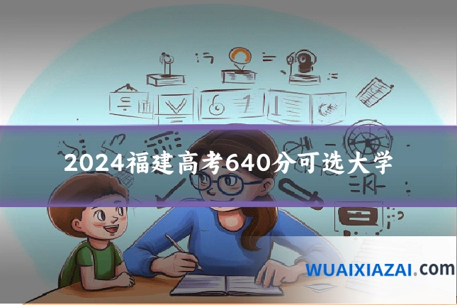 2024福建高考640分可选大学