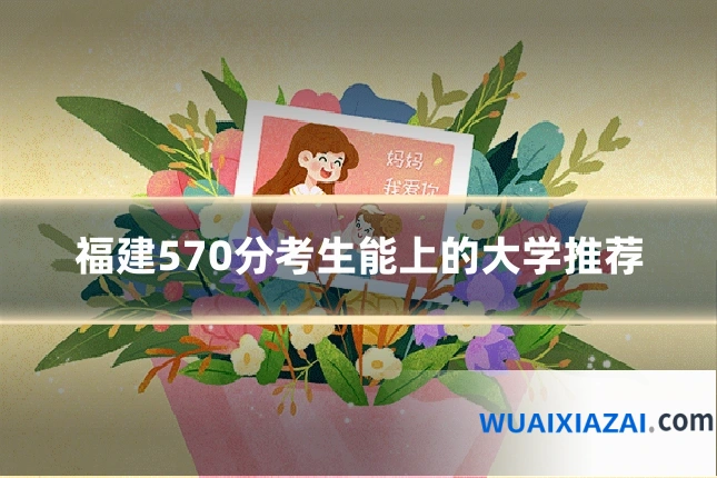 福建570分考生能上的大学推荐