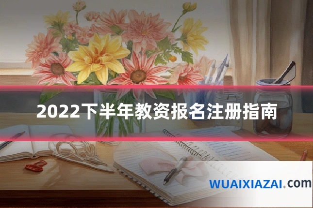2022下半年教资报名注册指南