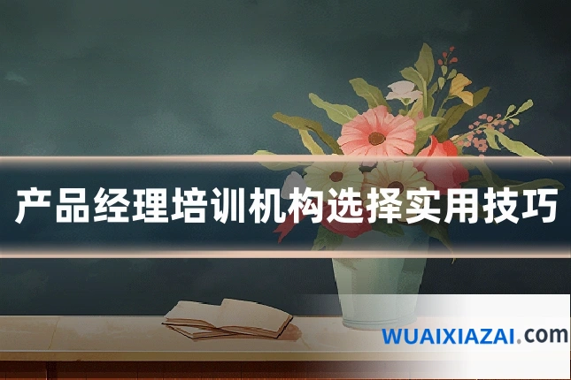 产品经理培训机构选择实用技巧