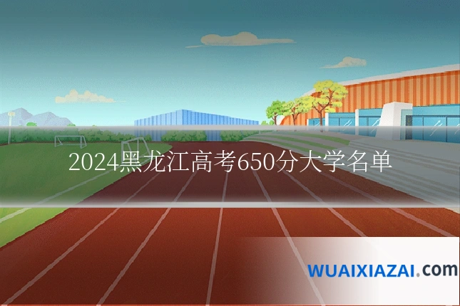 2024黑龙江高考650分大学名单