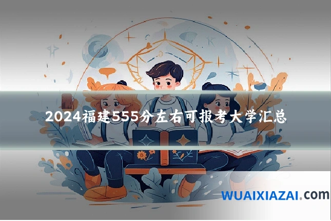 2024福建555分左右可报考大学汇总