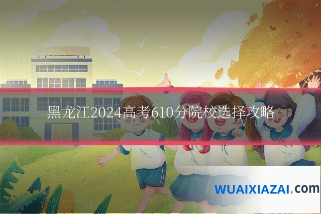 黑龙江2024高考610分院校选择攻略