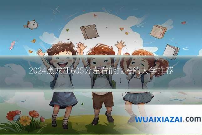 2024黑龙江605分左右能报考的大学推荐
