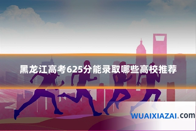 黑龙江高考625分能录取哪些高校推荐