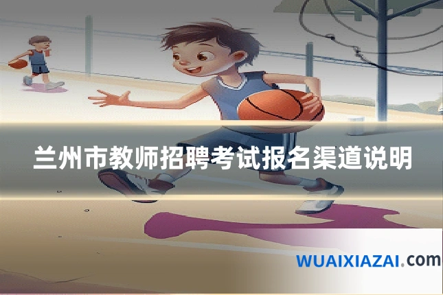 兰州市教师招聘考试报名渠道说明