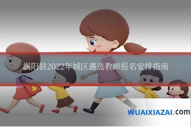 涡阳县2022年城区遴选教师报名安排指南