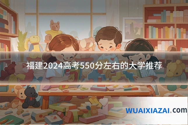 福建2024高考550分左右的大学推荐