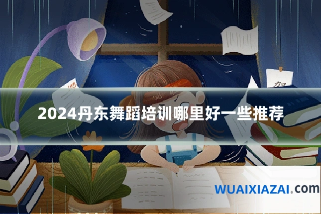 2024丹东舞蹈培训哪里好一些推荐