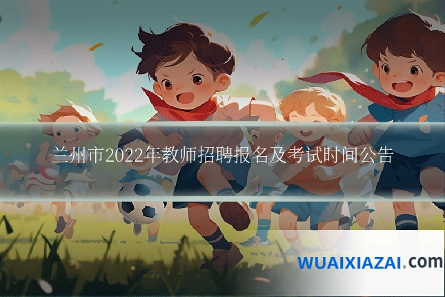 兰州市2022年教师招聘报名及考试时间公告