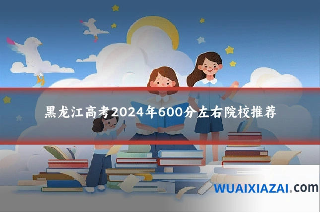 黑龙江高考2024年600分左右院校推荐