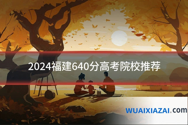 2024福建640分高考院校推荐