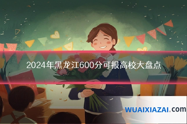 2024年黑龙江600分可报高校大盘点