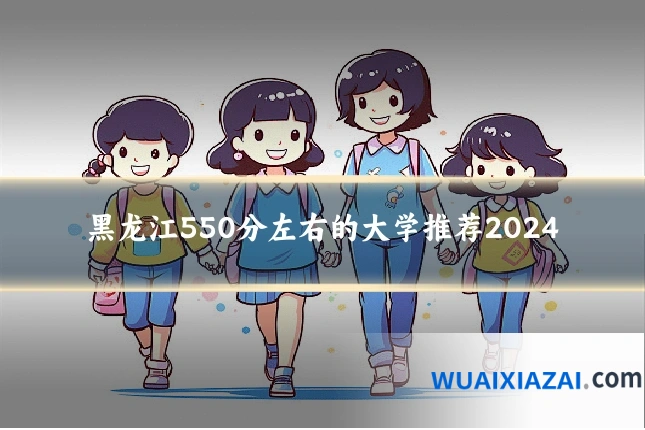 黑龙江550分左右的大学推荐2024
