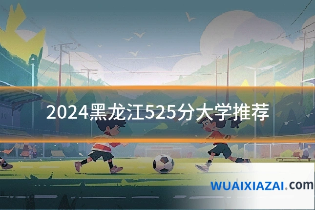 2024黑龙江525分大学推荐