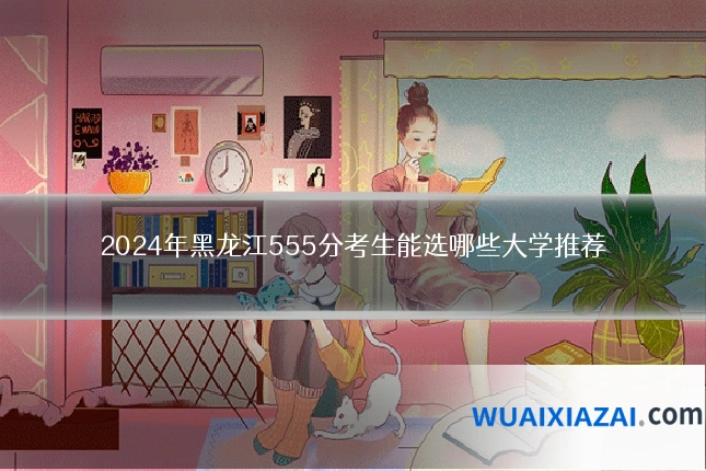 2024年黑龙江555分考生能选哪些大学推荐