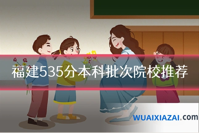 福建535分本科批次院校推荐