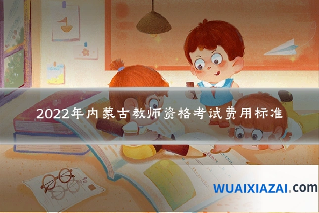 2022年内蒙古教师资格考试费用标准