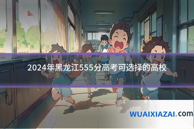 2024年黑龙江555分高考可选择的高校