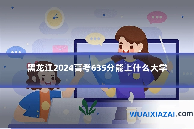 黑龙江2024高考635分能上什么大学