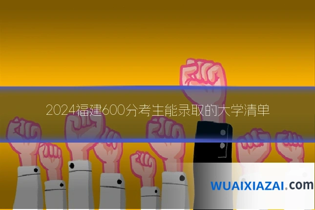 2024福建600分考生能录取的大学清单