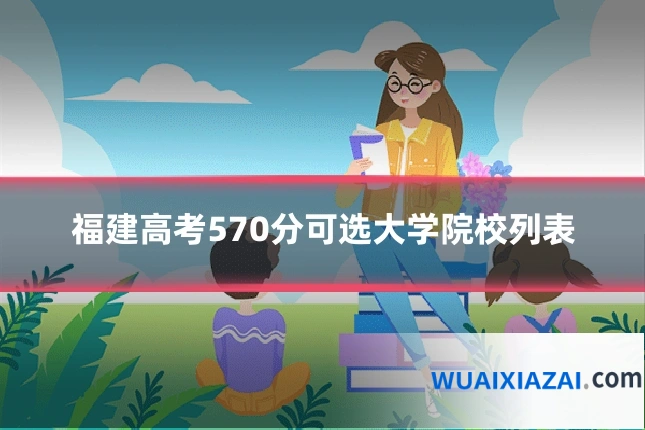 福建高考570分可选大学院校列表