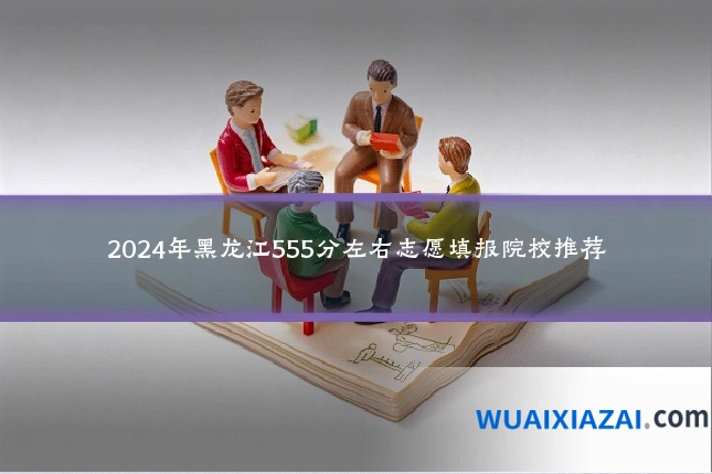 2024年黑龙江555分左右志愿填报院校推荐