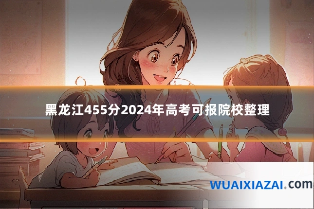 黑龙江455分2024年高考可报院校整理