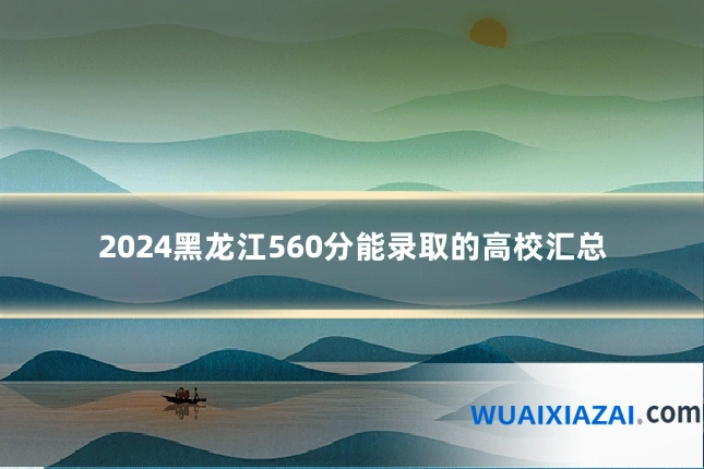 2024黑龙江560分能录取的高校汇总