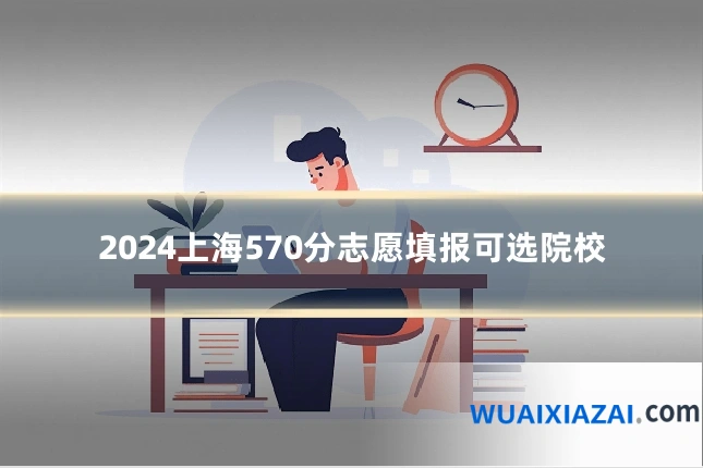 2024上海570分志愿填报可选院校