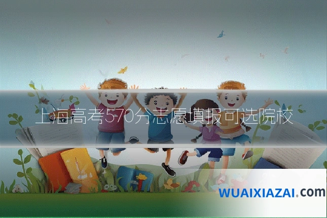 上海高考570分志愿填报可选院校