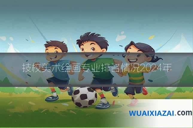 技校美术绘画专业排名情况2024年