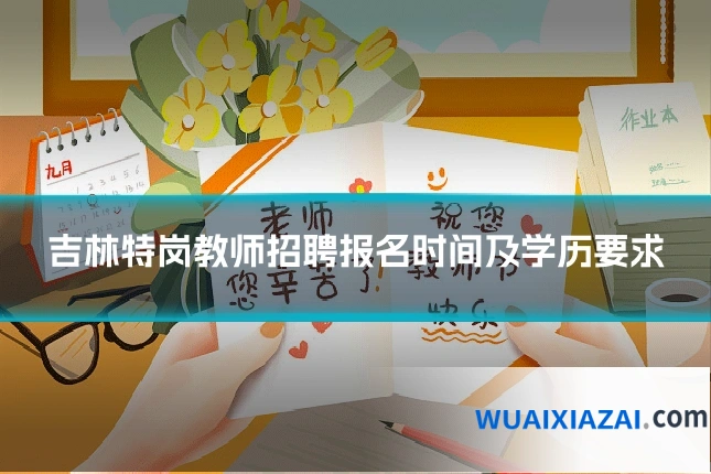 吉林特岗教师招聘报名时间及学历要求