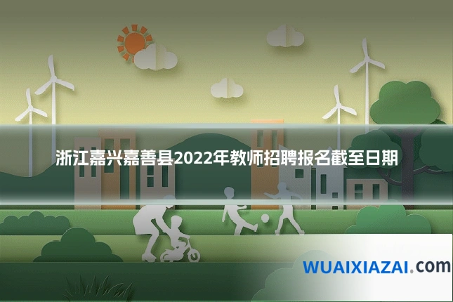 浙江嘉兴嘉善县2022年教师招聘报名截至日期