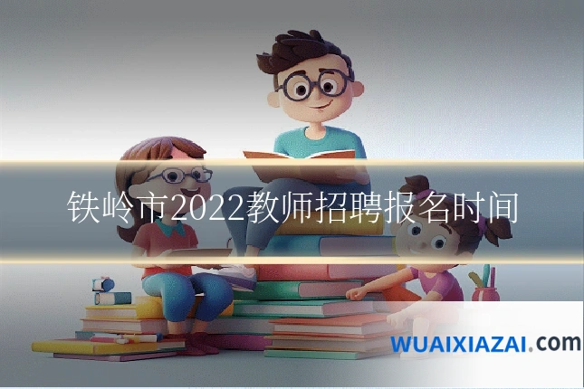 铁岭市2022教师招聘报名时间