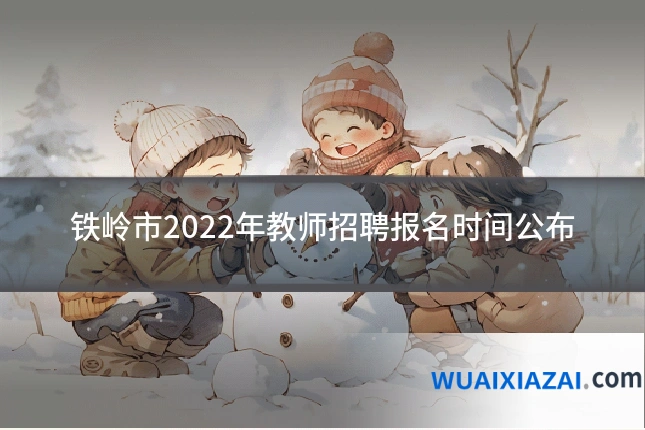 铁岭市2022年教师招聘报名时间公布