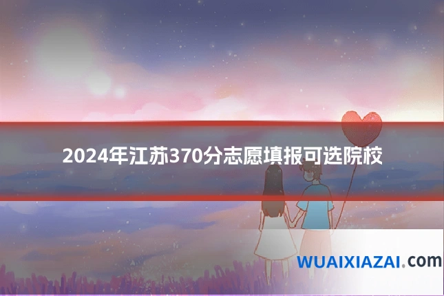 2024年江苏370分志愿填报可选院校