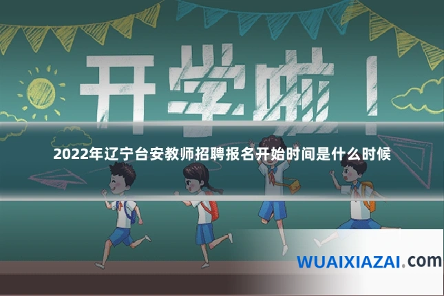 2022年辽宁台安教师招聘报名开始时间是什么时候