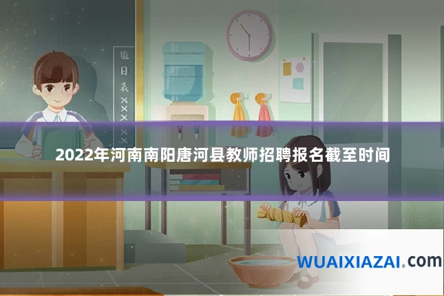 2022年河南南阳唐河县教师招聘报名截至时间
