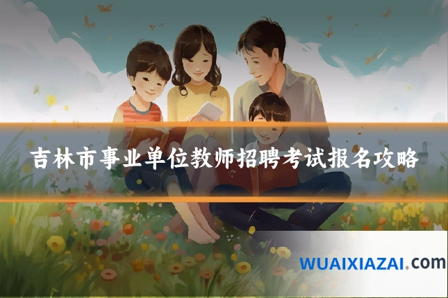 吉林市事业单位教师招聘考试报名攻略