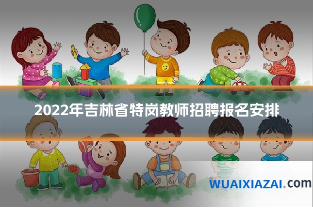 2022年吉林省特岗教师招聘报名安排