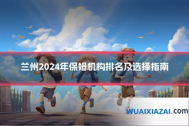 兰州2024年保姆机构排名及选择指南