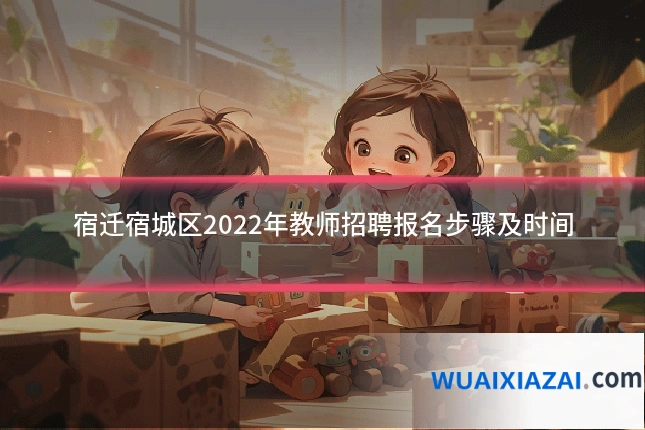 宿迁宿城区2022年教师招聘报名步骤及时间