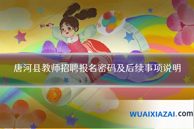 唐河县教师招聘报名密码及后续事项说明