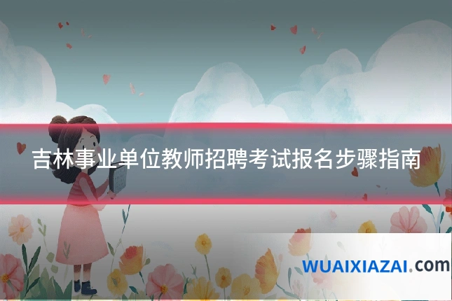 吉林事业单位教师招聘考试报名步骤指南